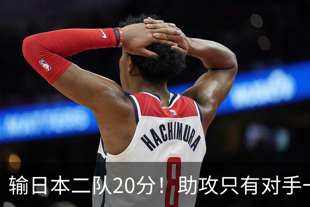 输日本二队20分！助攻只有对手一半，中国男篮还有救吗？